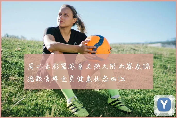 周二竞彩篮球看点热火附加赛表现抢眼黄蜂全员健康状态回归