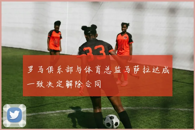 罗马俱乐部与体育总监马萨拉达成一致决定解除合同