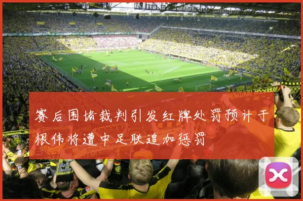 赛后围堵裁判引发红牌处罚预计于根伟将遭中足联追加惩罚