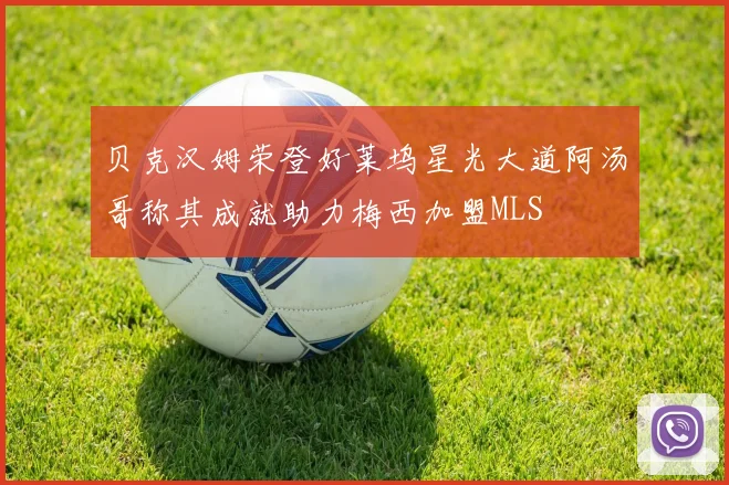 贝克汉姆荣登好莱坞星光大道阿汤哥称其成就助力梅西加盟MLS