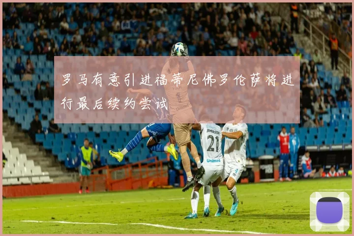 罗马有意引进福蒂尼佛罗伦萨将进行最后续约尝试
