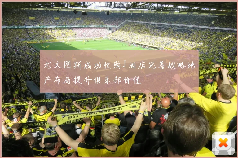 尤文图斯成功收购J酒店完善战略地产布局提升俱乐部价值