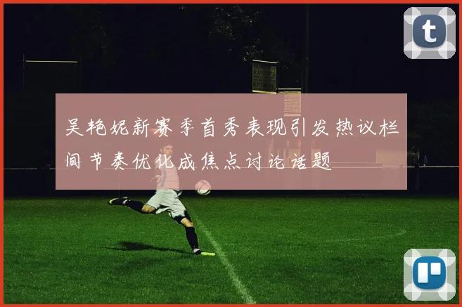 吴艳妮新赛季首秀表现引发热议栏间节奏优化成焦点讨论话题