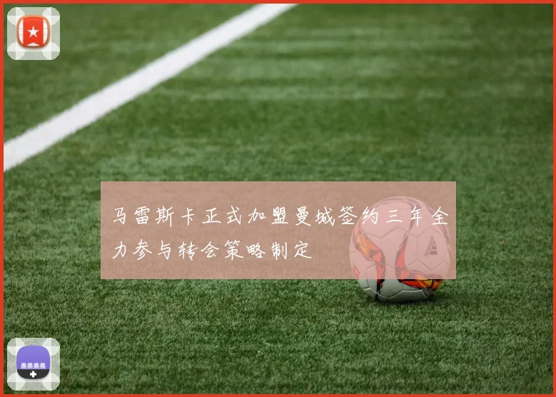 马雷斯卡正式加盟曼城签约三年全力参与转会策略制定
