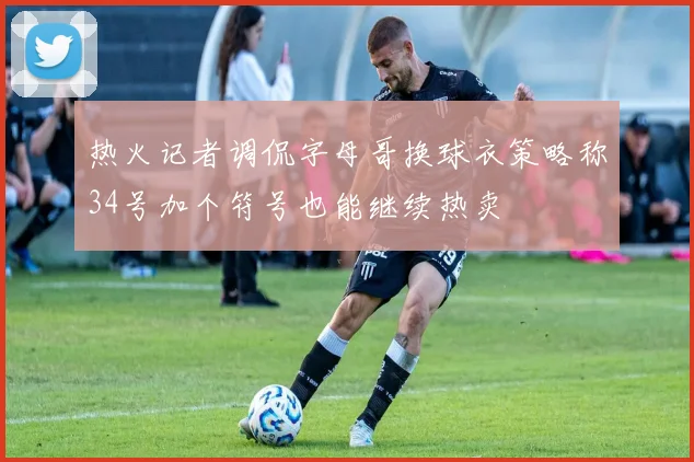 热火记者调侃字母哥换球衣策略称34号加个符号也能继续热卖