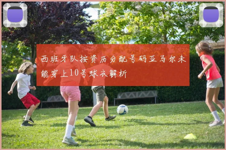西班牙队按资历分配号码亚马尔未能穿上10号球衣解析