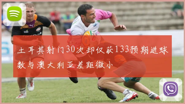 土耳其射门30次却仅获133预期进球数与澳大利亚差距微小