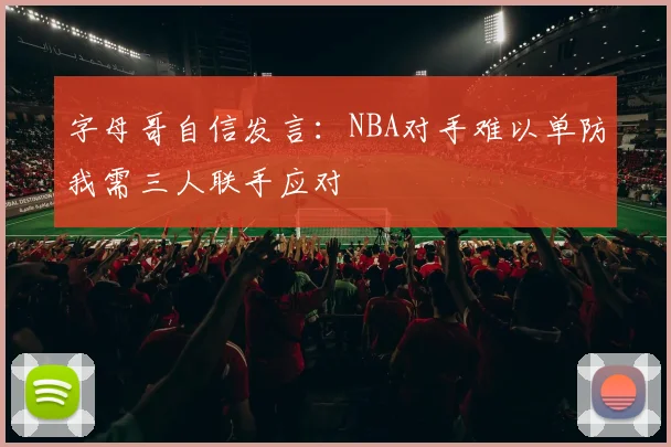 字母哥自信发言：NBA对手难以单防我需三人联手应对