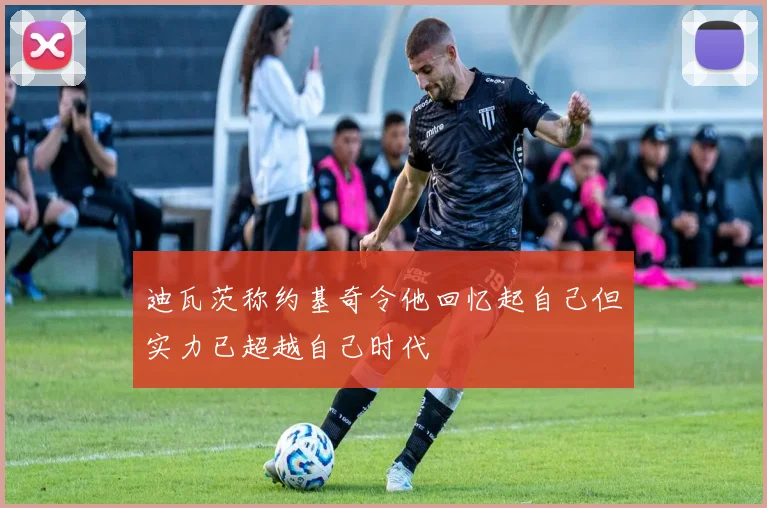 迪瓦茨称约基奇令他回忆起自己但实力已超越自己时代