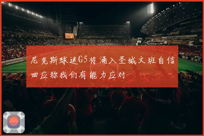 尼克斯球迷G5将涌入圣城文班自信回应称我们有能力应对