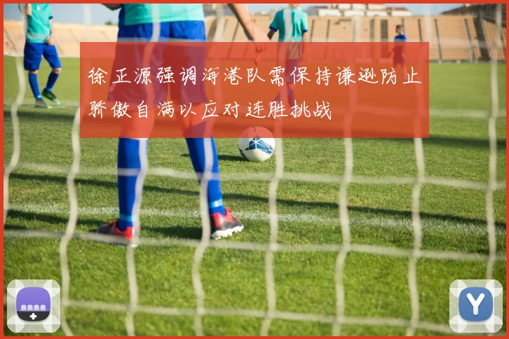 徐正源强调海港队需保持谦逊防止骄傲自满以应对连胜挑战