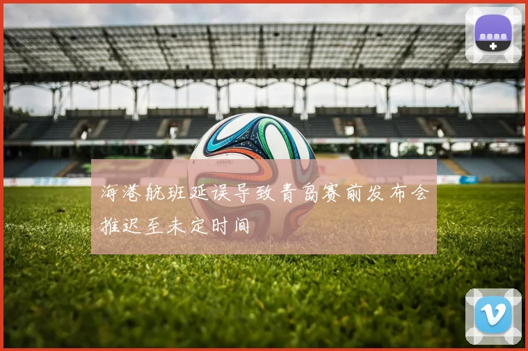 海港航班延误导致青岛赛前发布会推迟至未定时间