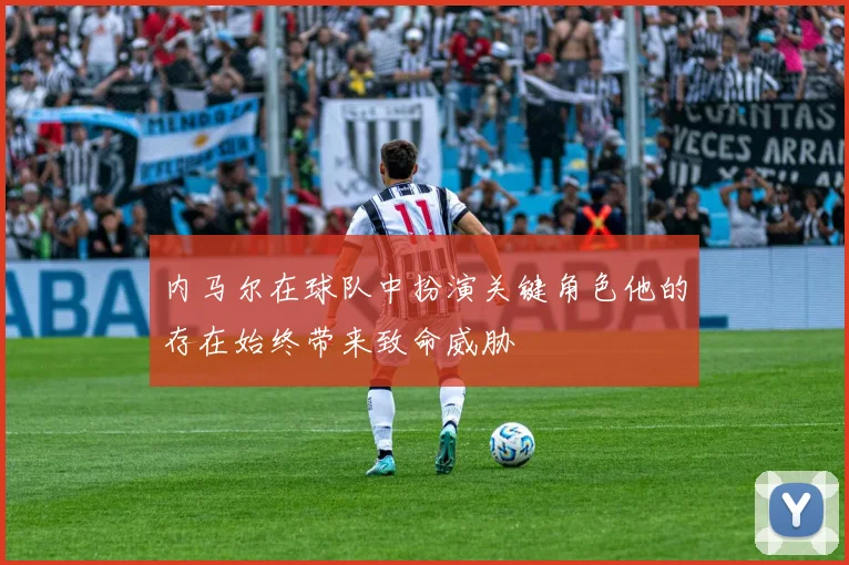 内马尔在球队中扮演关键角色他的存在始终带来致命威胁