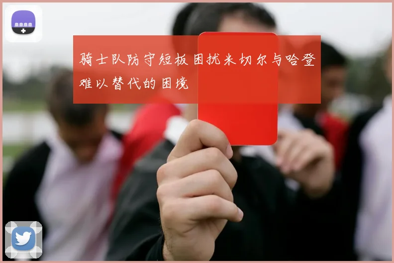 骑士队防守短板困扰米切尔与哈登难以替代的困境