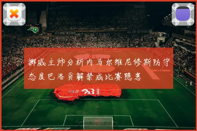 挪威主帅分析内马尔维尼修斯防守态度巴洛贡解禁成比赛隐患