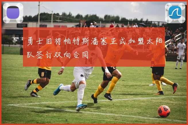 勇士旧将帕特斯潘塞正式加盟太阳队签订双向合同