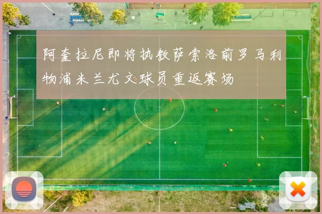 阿奎拉尼即将执教萨索洛前罗马利物浦米兰尤文球员重返赛场