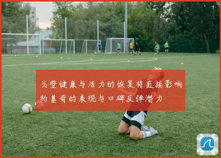 戈登健康与活力的恢复将直接影响约基奇的表现与口碑反弹潜力