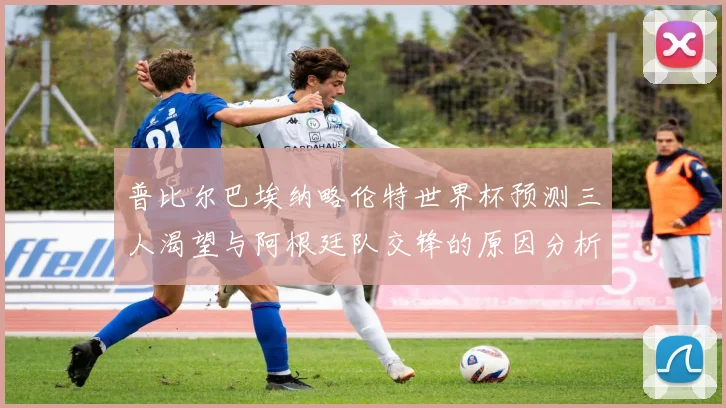 普比尔巴埃纳略伦特世界杯预测三人渴望与阿根廷队交锋的原因分析