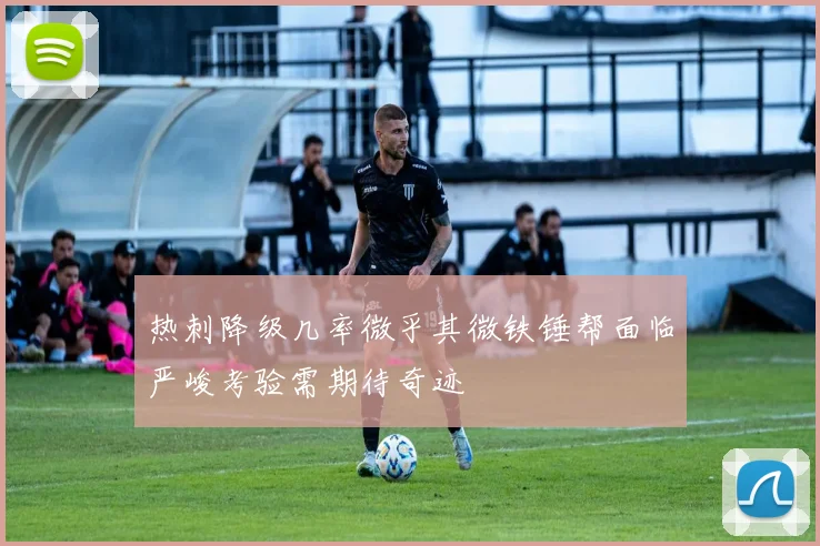 热刺降级几率微乎其微铁锤帮面临严峻考验需期待奇迹