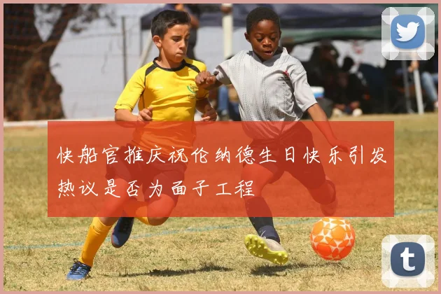 快船官推庆祝伦纳德生日快乐引发热议是否为面子工程