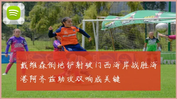 戴维森倒地铲射破门西海岸战胜海港阿齐兹助攻双响成关键