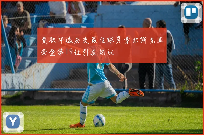 曼联评选历史最佳球员索尔斯克亚荣登第19位引发热议