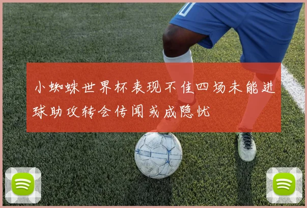 小蜘蛛世界杯表现不佳四场未能进球助攻转会传闻或成隐忧