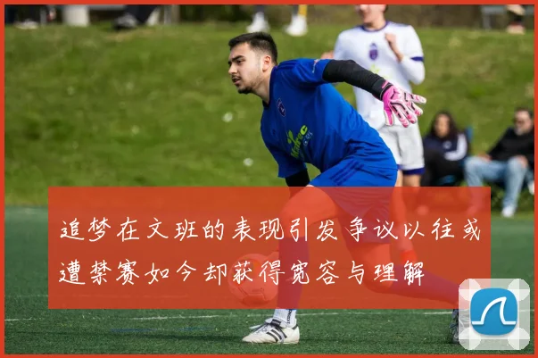 追梦在文班的表现引发争议以往或遭禁赛如今却获得宽容与理解