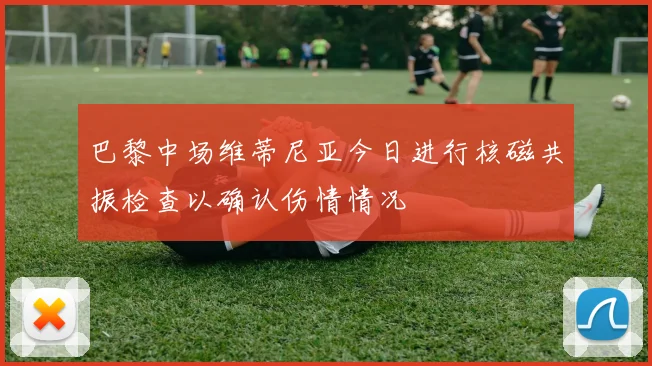巴黎中场维蒂尼亚今日进行核磁共振检查以确认伤情情况