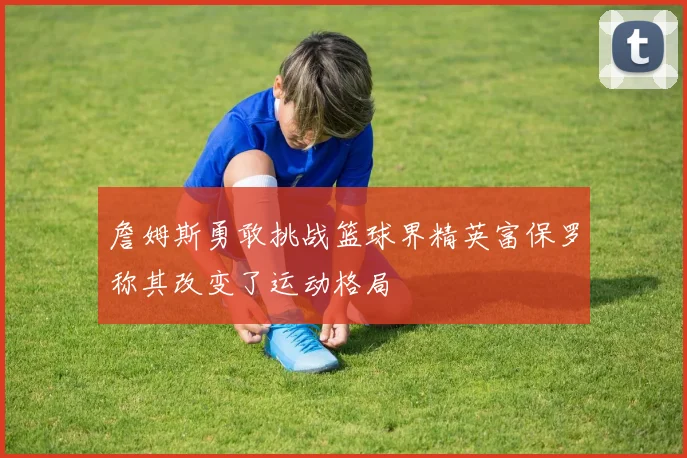 詹姆斯勇敢挑战篮球界精英富保罗称其改变了运动格局