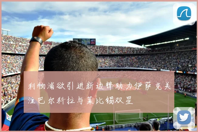 利物浦欲引进新边锋助力伊萨克关注巴尔科拉与莱比锡双星