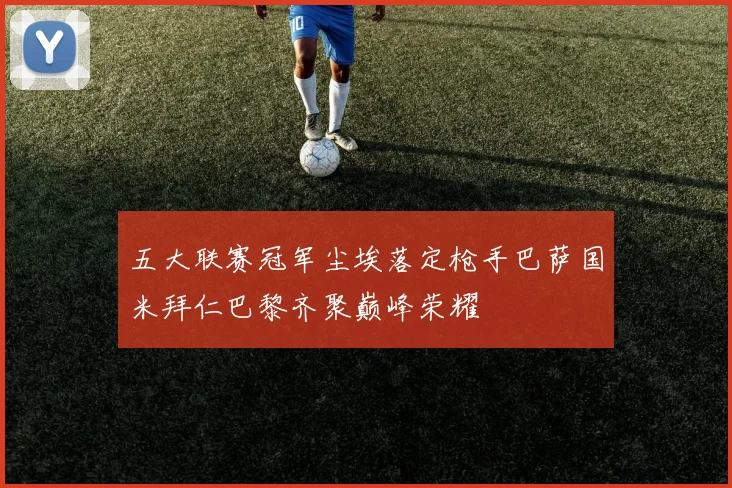 五大联赛冠军尘埃落定枪手巴萨国米拜仁巴黎齐聚巅峰荣耀