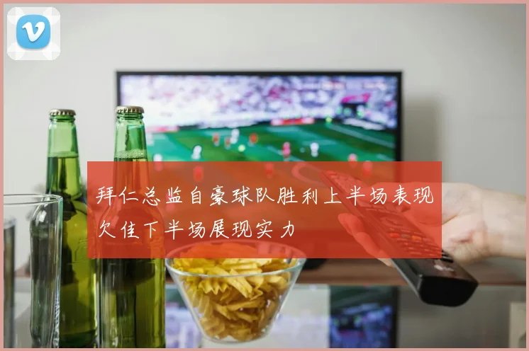 拜仁总监自豪球队胜利上半场表现欠佳下半场展现实力