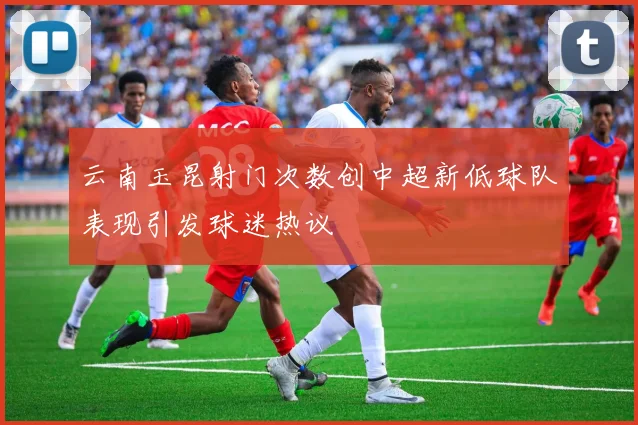 云南玉昆射门次数创中超新低球队表现引发球迷热议